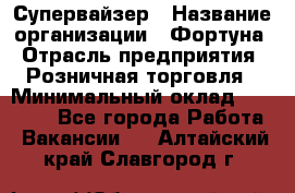 Супервайзер › Название организации ­ Фортуна › Отрасль предприятия ­ Розничная торговля › Минимальный оклад ­ 19 000 - Все города Работа » Вакансии   . Алтайский край,Славгород г.